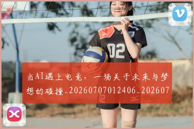 当AI遇上电竞，一场关于未来与梦想的碰撞_20260707012406_20260722155401