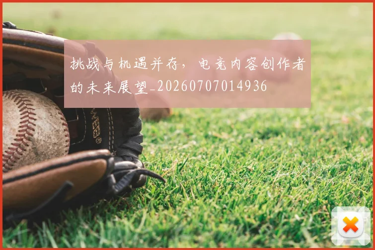 挑战与机遇并存，电竞内容创作者的未来展望_20260707014936