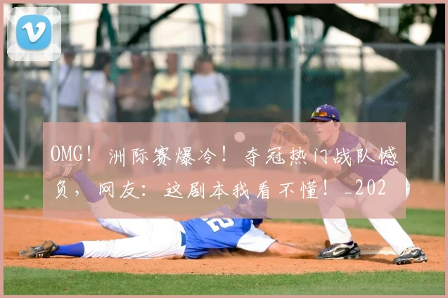 OMG!洲际赛爆冷!夺冠热门战队憾负,网友:这剧本我看不懂!_20260702171659