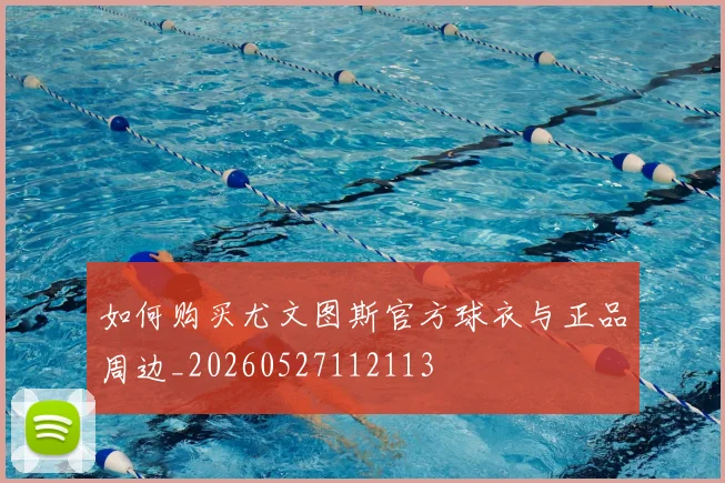 如何购买尤文图斯官方球衣与正品周边_20260527112113