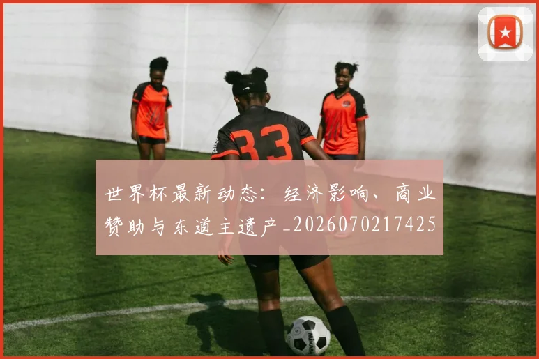 世界杯最新动态：经济影响、商业赞助与东道主遗产_20260702174251