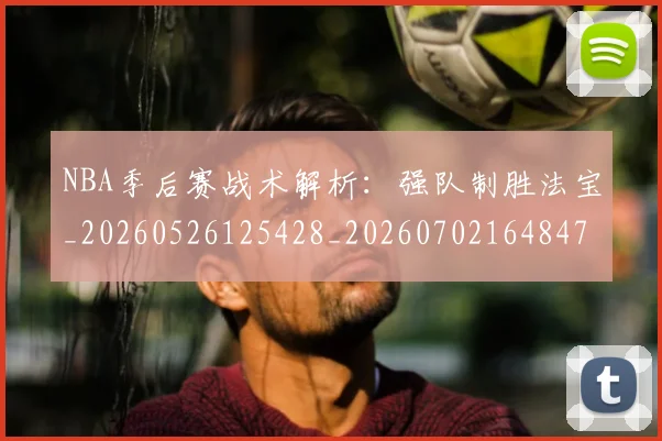 NBA季后赛战术解析：强队制胜法宝_20260526125428_20260702164847