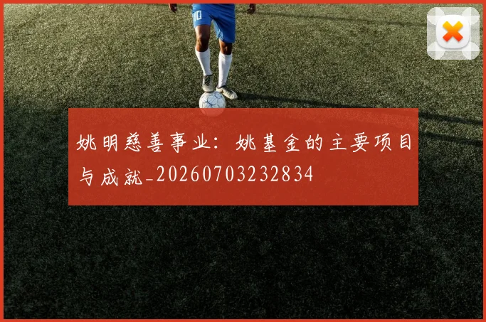 姚明慈善事业：姚基金的主要项目与成就_20260703232834