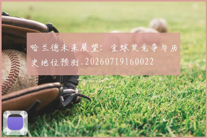 哈兰德未来展望：金球奖竞争与历史地位预测_20260719160022