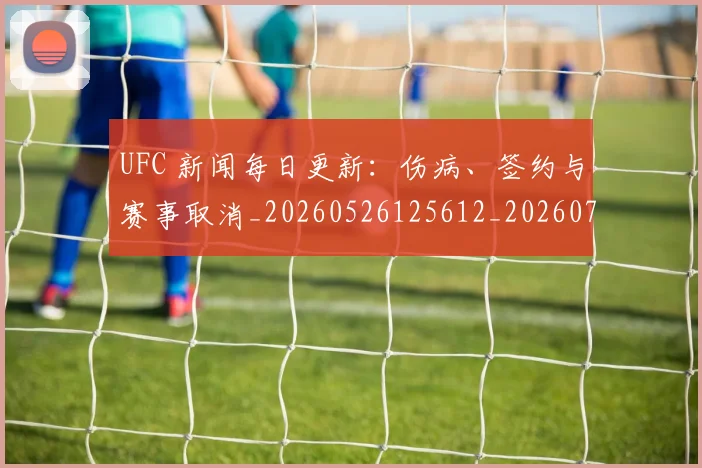 UFC 新闻每日更新：伤病、签约与赛事取消_20260526125612_20260702172159_20260714215525