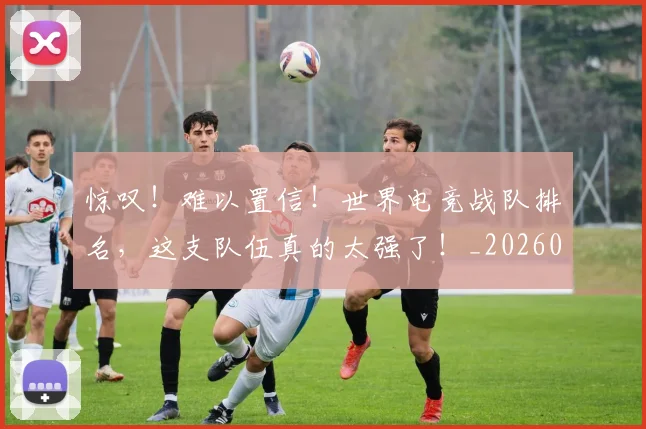 惊叹！难以置信！世界电竞战队排名，这支队伍真的太强了！_20260704174233
