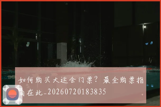 如何购买大运会门票？最全购票指南在此_20260720183835
