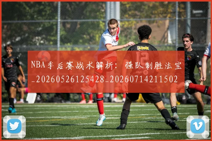 NBA季后赛战术解析：强队制胜法宝_20260526125428_20260714211502