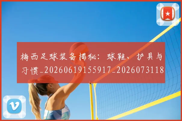 梅西足球装备揭秘：球鞋、护具与习惯_20260619155917_20260731182635