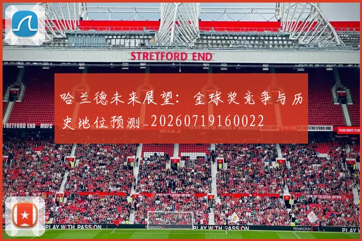 哈兰德未来展望：金球奖竞争与历史地位预测_20260719160022
