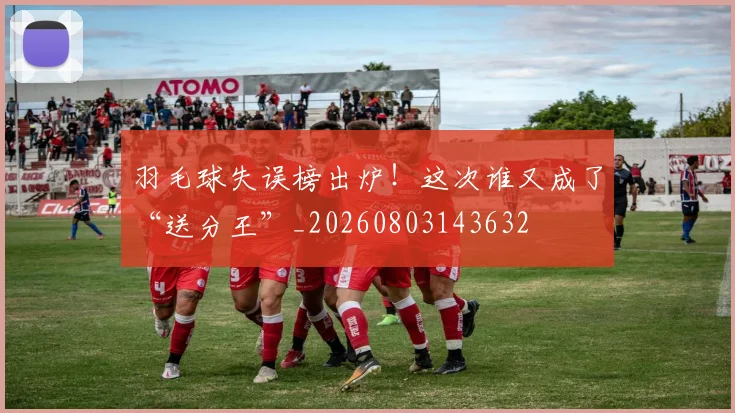 羽毛球失误榜出炉！这次谁又成了“送分王”_20260803143632