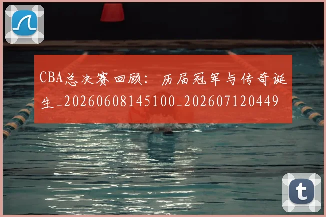 CBA总决赛回顾：历届冠军与传奇诞生_20260608145100_20260712044933