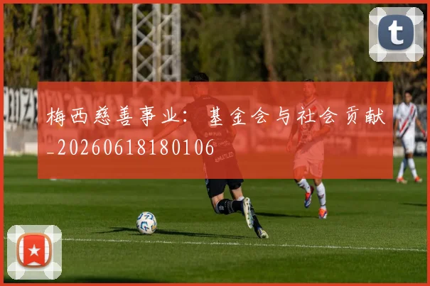 梅西慈善事业：基金会与社会贡献_20260618180106