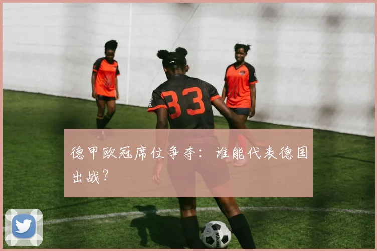 德甲欧冠席位争夺:谁能代表德国出战?